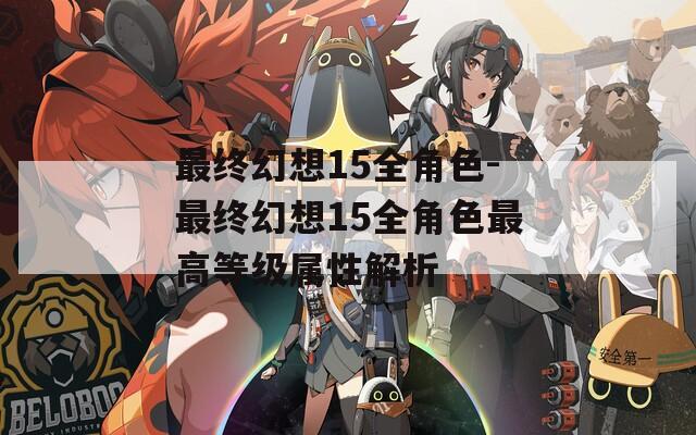 最终幻想15全角色-最终幻想15全角色最高等级属性解析
