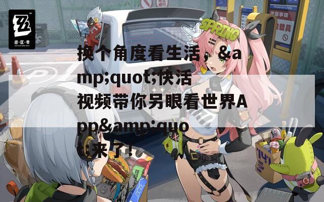 换个角度看生活，&quot;快活视频带你另眼看世界App&quot;来了！