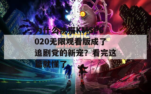 为什么快猫KMSP6020无限观看版成了追剧党的新宠？看完这篇就懂了
