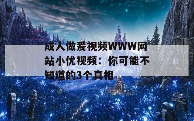 成人做爰视频WWW网站小优视频：你可能不知道的3个真相