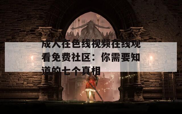 成人在色线视频在线观看免费社区：你需要知道的七个真相