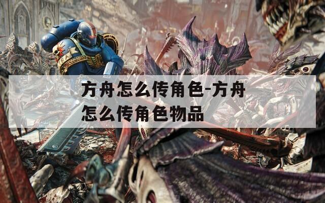 方舟怎么传角色-方舟怎么传角色物品