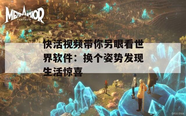 快活视频带你另眼看世界软件：换个姿势发现生活惊喜