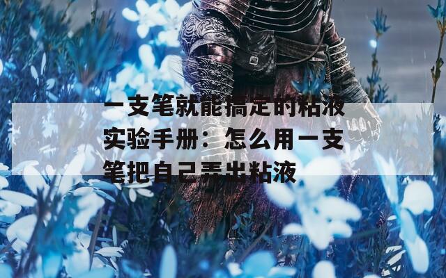 一支笔就能搞定的粘液实验手册：怎么用一支笔把自己弄出粘液