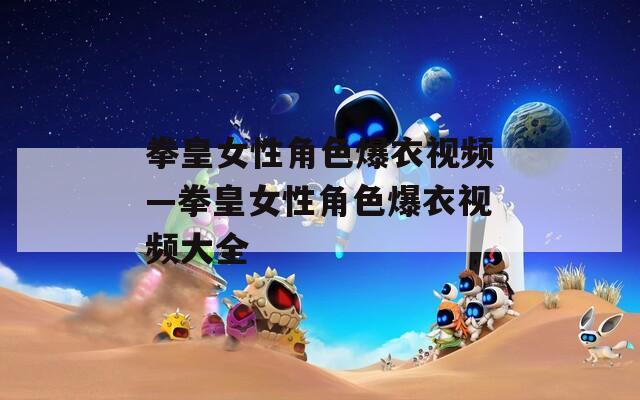 拳皇女性角色爆衣视频—拳皇女性角色爆衣视频大全
