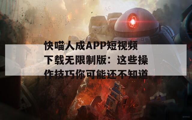 快喵人成APP短视频下载无限制版：这些操作技巧你可能还不知道