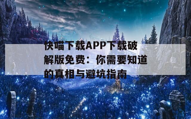 快喵下载APP下载破解版免费：你需要知道的真相与避坑指南