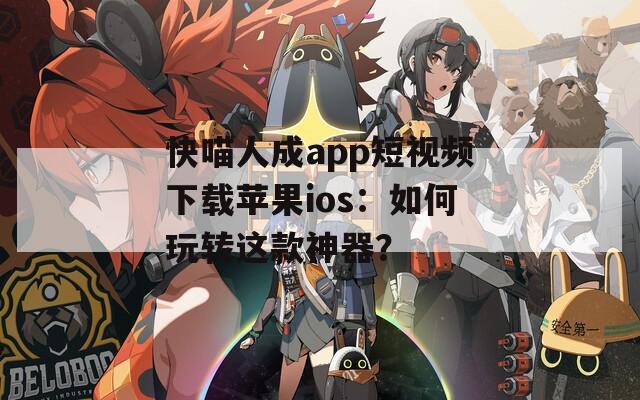 快喵人成app短视频下载苹果ios：如何玩转这款神器？