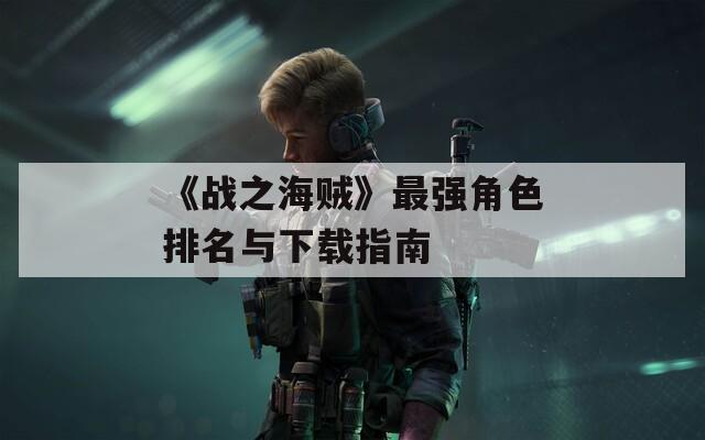 《战之海贼》最强角色排名与下载指南