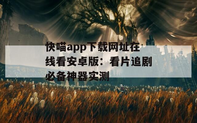 快喵app下载网址在线看安卓版：看片追剧必备神器实测