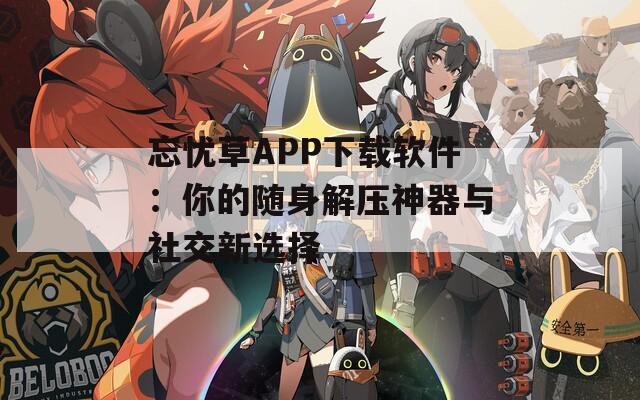 忘忧草APP下载软件：你的随身解压神器与社交新选择
