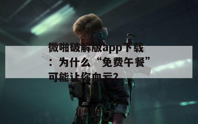 微啪破解版app下载：为什么“免费午餐”可能让你血亏？