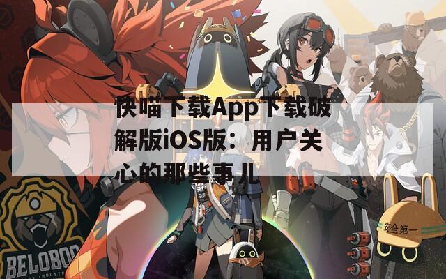 快喵下载App下载破解版iOS版：用户关心的那些事儿