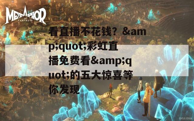 看直播不花钱？&quot;彩虹直播免费看&quot;的五大惊喜等你发现