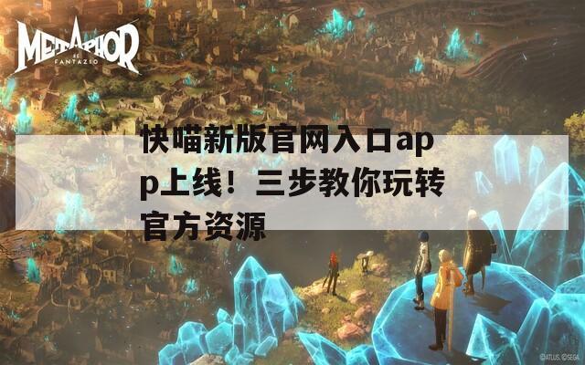 快喵新版官网入口app上线！三步教你玩转官方资源