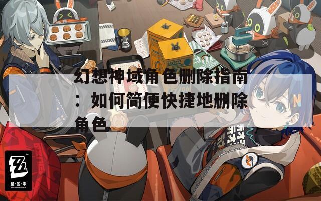幻想神域角色删除指南：如何简便快捷地删除角色