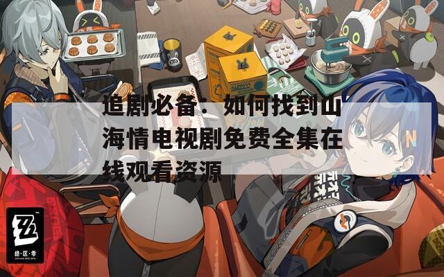 追剧必备：如何找到山海情电视剧免费全集在线观看资源