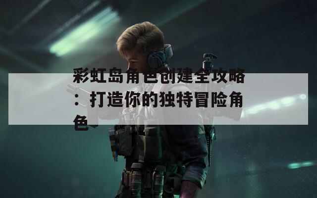 彩虹岛角色创建全攻略：打造你的独特冒险角色