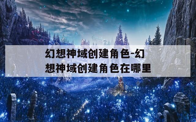 幻想神域创建角色-幻想神域创建角色在哪里