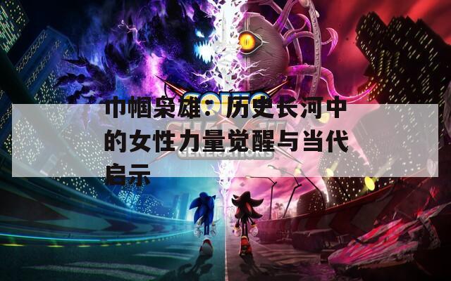 巾帼枭雄：历史长河中的女性力量觉醒与当代启示