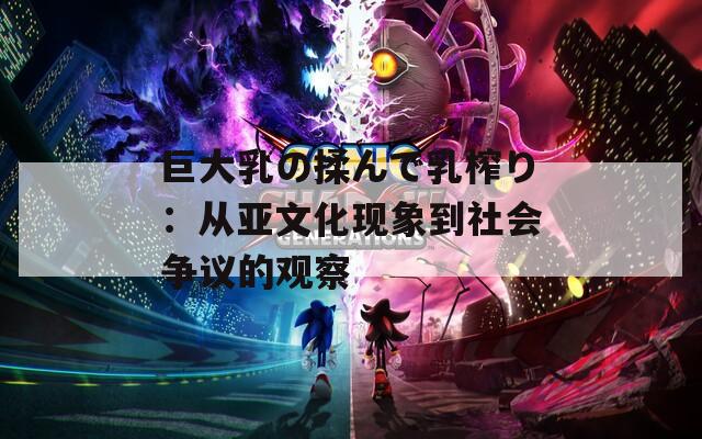 巨大乳の揉んで乳榨り：从亚文化现象到社会争议的观察