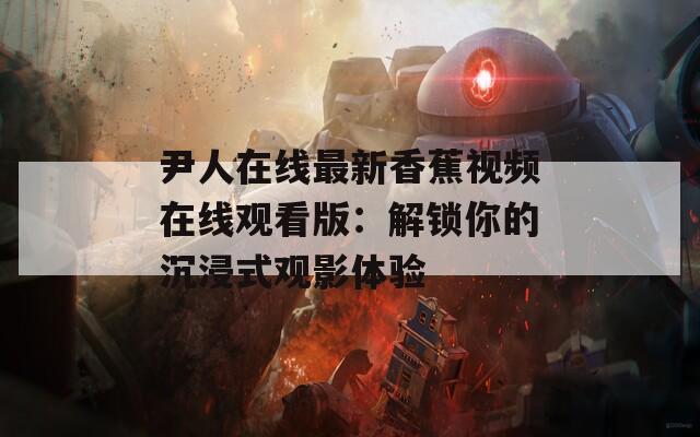 尹人在线最新香蕉视频在线观看版：解锁你的沉浸式观影体验