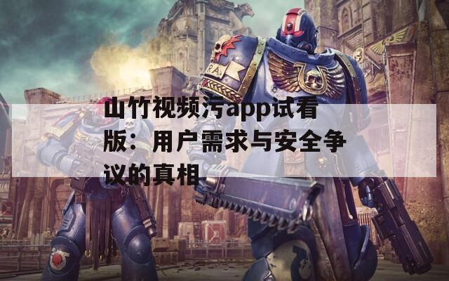 山竹视频污app试看版：用户需求与安全争议的真相