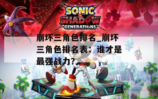 崩坏三角色排名_崩坏三角色排名表：谁才是最强战力？