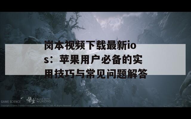 岗本视频下载最新ios：苹果用户必备的实用技巧与常见问题解答