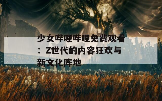 少女哔哩哔哩免费观看：Z世代的内容狂欢与新文化阵地