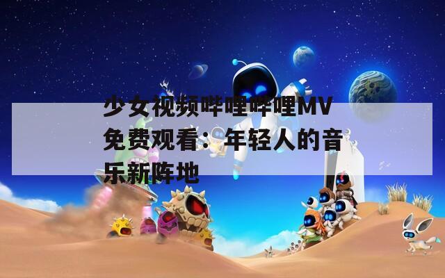 少女视频哔哩哔哩MV免费观看：年轻人的音乐新阵地