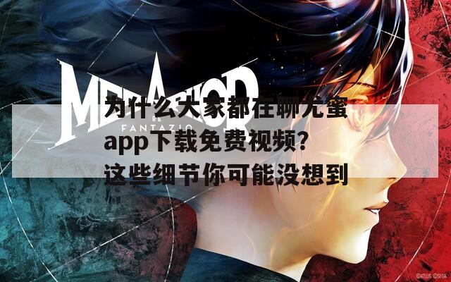 为什么大家都在聊尤蜜app下载免费视频？这些细节你可能没想到
