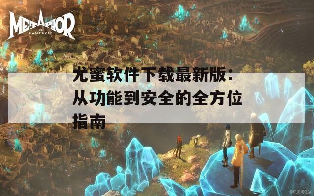 尤蜜软件下载最新版：从功能到安全的全方位指南