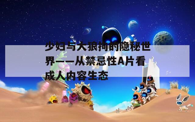 少妇与大狼拘的隐秘世界——从禁忌性A片看成人内容生态