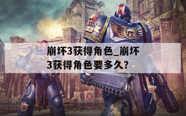 崩坏3获得角色_崩坏3获得角色要多久？