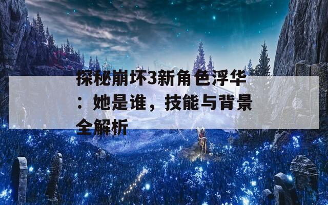 探秘崩坏3新角色浮华：她是谁，技能与背景全解析