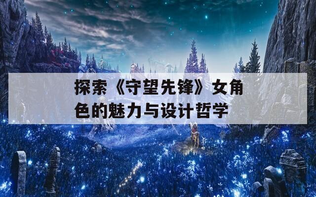 探索《守望先锋》女角色的魅力与设计哲学