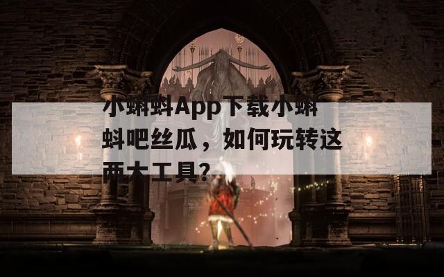 小蝌蚪App下载小蝌蚪吧丝瓜，如何玩转这两大工具？