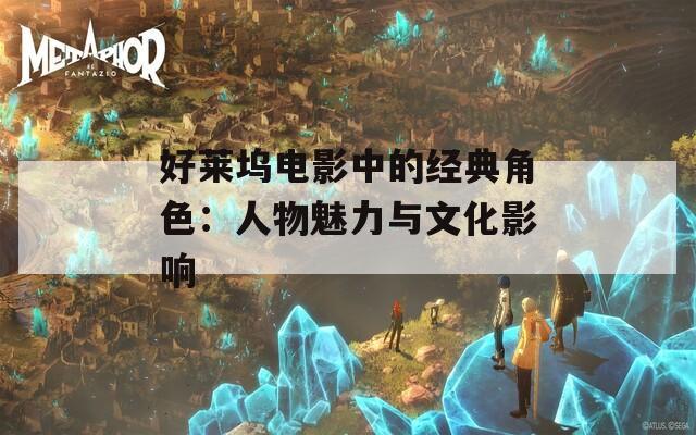好莱坞电影中的经典角色：人物魅力与文化影响