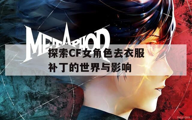 探索CF女角色去衣服补丁的世界与影响