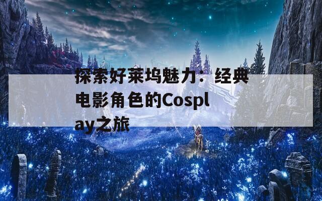 探索好莱坞魅力：经典电影角色的Cosplay之旅