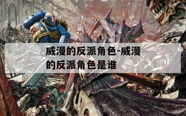 威漫的反派角色-威漫的反派角色是谁