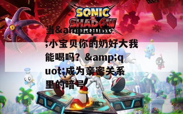 当&quot;小宝贝你的奶好大我能喝吗？&quot;成为亲密关系里的暗号