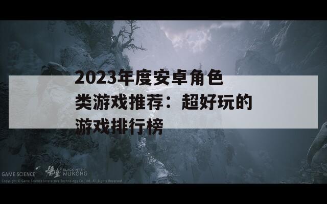 2023年度安卓角色类游戏推荐：超好玩的游戏排行榜