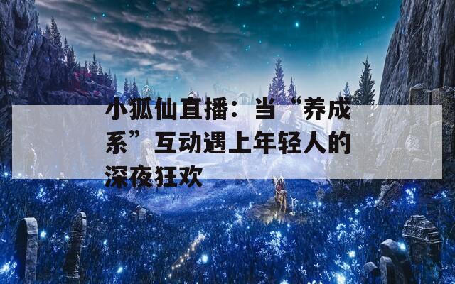 小狐仙直播：当“养成系”互动遇上年轻人的深夜狂欢