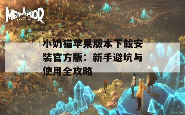 小奶猫苹果版本下载安装官方版：新手避坑与使用全攻略
