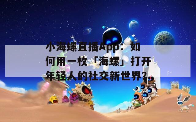 小海螺直播App：如何用一枚「海螺」打开年轻人的社交新世界？