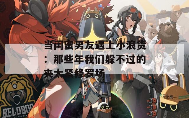 当闺蜜男友遇上小浪货：那些年我们躲不过的夹太紧修罗场