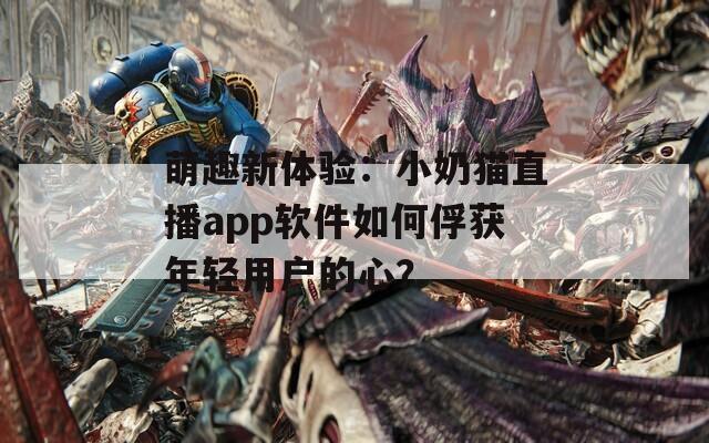 萌趣新体验：小奶猫直播app软件如何俘获年轻用户的心？