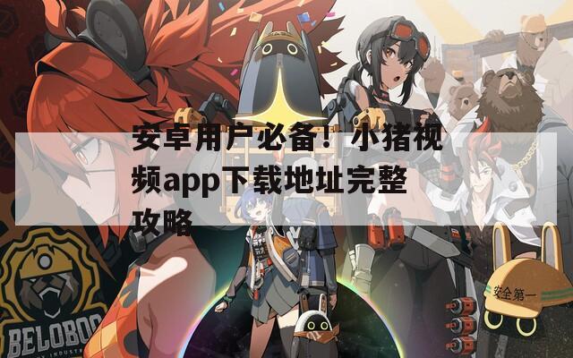 安卓用户必备！小猪视频app下载地址完整攻略